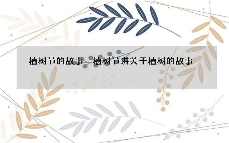 植树节的故事 植树节讲关于植树的故事